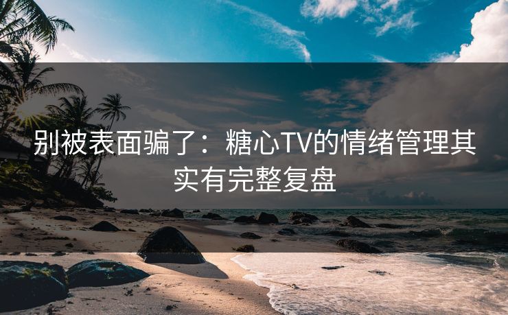 别被表面骗了:糖心TV的情绪管理其实有完整复盘 别被表面骗了:糖心TV的情绪管理其实有完整复盘