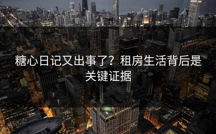 糖心日记又出事了?租房生活背后是关键证据 糖心日记又出事了?租房生活背后是关键证据