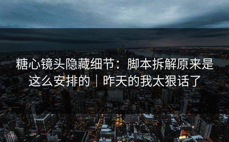 糖心镜头隐藏细节:脚本拆解原来是这么安排的|昨天的我太狠话了 糖心镜头隐藏细节:脚本拆解原来是这么安排的|昨天的我太狠话了