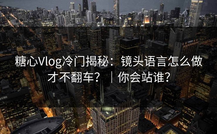 糖心Vlog冷门揭秘：镜头语言怎么做才不翻车？｜你会站谁？