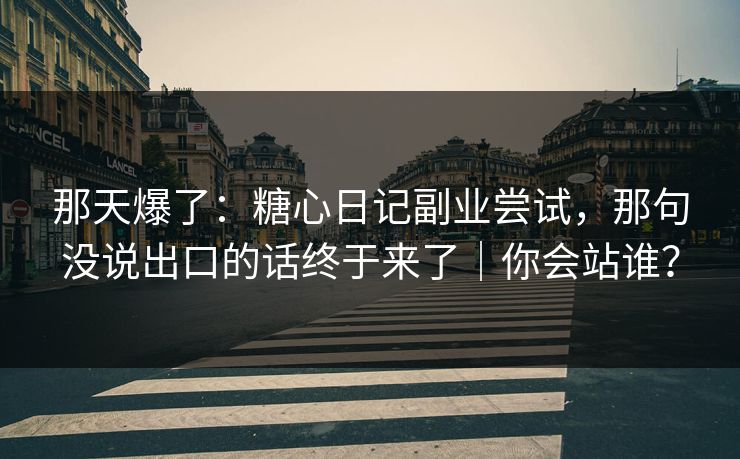 那天爆了:糖心日记副业尝试,那句没说出口的话终于来了|你会站谁? 那天爆了:糖心日记副业尝试,那句没说出口的话终于来了|你会站谁?