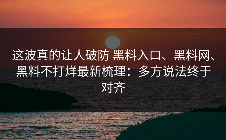 这波真的让人破防 黑料入口、黑料网、黑料不打烊最新梳理:多方说法终于对齐 这波真的让人破防 黑料入口、黑料网、黑料不打烊最新梳理:多方说法终于对齐