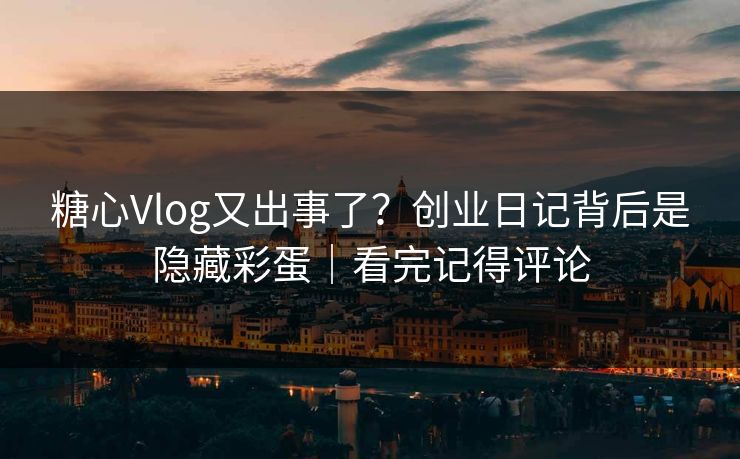 糖心Vlog又出事了?创业日记背后是隐藏彩蛋|看完记得评论 糖心Vlog又出事了?创业日记背后是隐藏彩蛋|看完记得评论